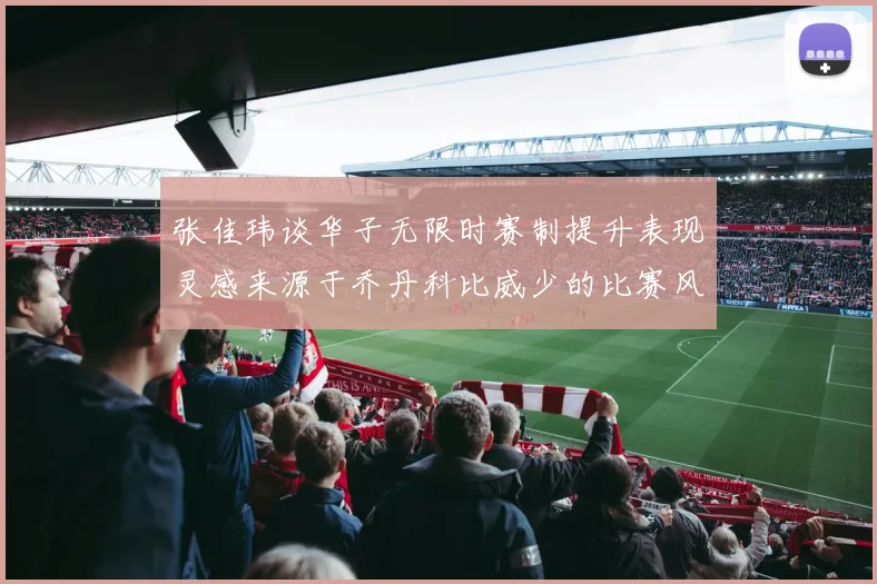 张佳玮谈华子无限时赛制提升表现灵感来源于乔丹科比威少的比赛风格