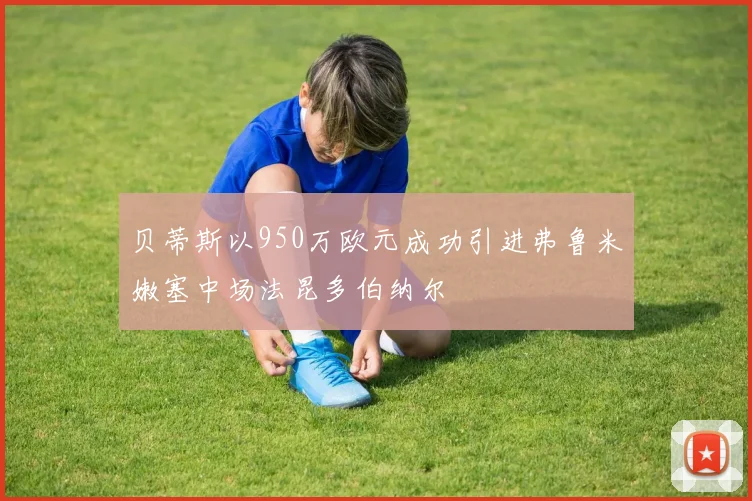 贝蒂斯以950万欧元成功引进弗鲁米嫩塞中场法昆多伯纳尔