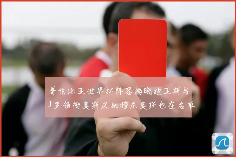 哥伦比亚世界杯阵容揭晓迪亚斯与J罗领衔奥斯皮纳穆尼奥斯也在名单中