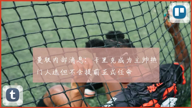 曼联内部消息：卡里克成为主帅热门人选但不会提前正式任命