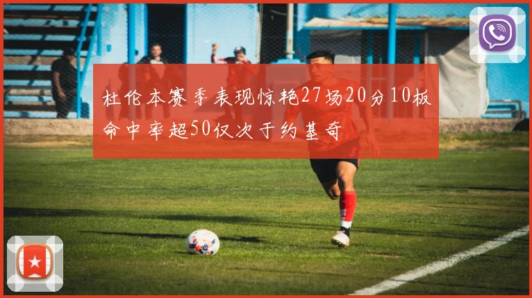 杜伦本赛季表现惊艳27场20分10板命中率超50仅次于约基奇