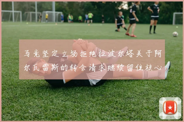 马竞坚定立场拒绝拉波尔塔关于阿尔瓦雷斯的转会请求继续留住核心球员