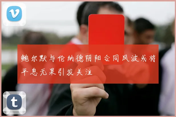 鲍尔默与伦纳德阴阳合同风波或将平息无果引发关注
