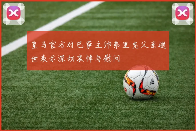 皇马官方对巴萨主帅弗里克父亲逝世表示深切哀悼与慰问