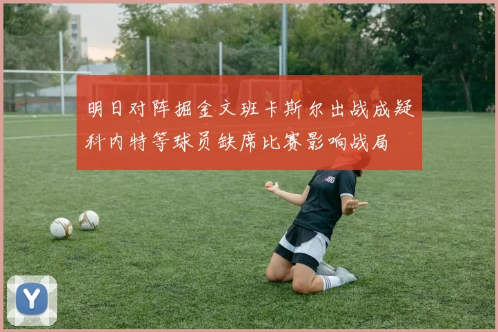 明日对阵掘金文班卡斯尔出战成疑科内特等球员缺席比赛影响战局