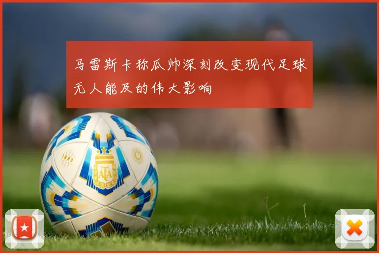 马雷斯卡称瓜帅深刻改变现代足球无人能及的伟大影响