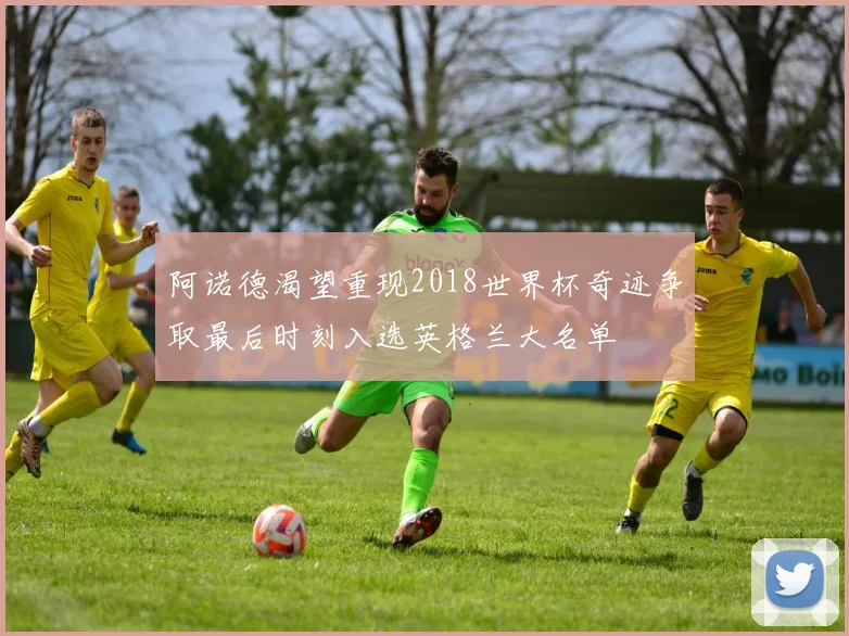 阿诺德渴望重现2018世界杯奇迹争取最后时刻入选英格兰大名单