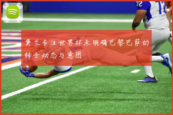 费兰专注世界杯未明确巴黎巴萨的转会动态与意图