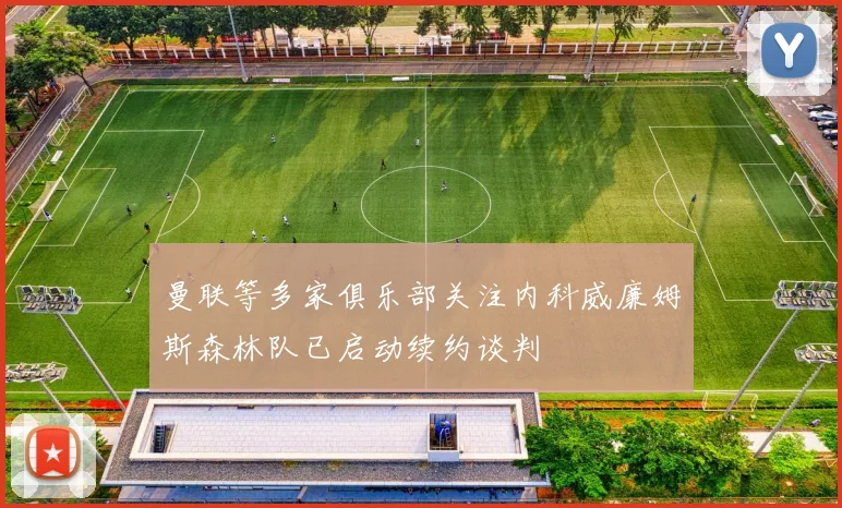 曼联等多家俱乐部关注内科威廉姆斯森林队已启动续约谈判