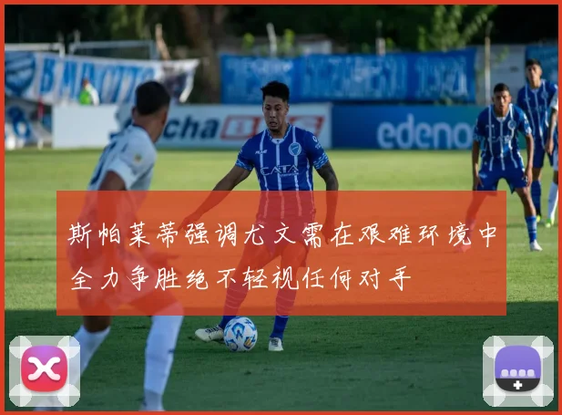 斯帕莱蒂强调尤文需在艰难环境中全力争胜绝不轻视任何对手