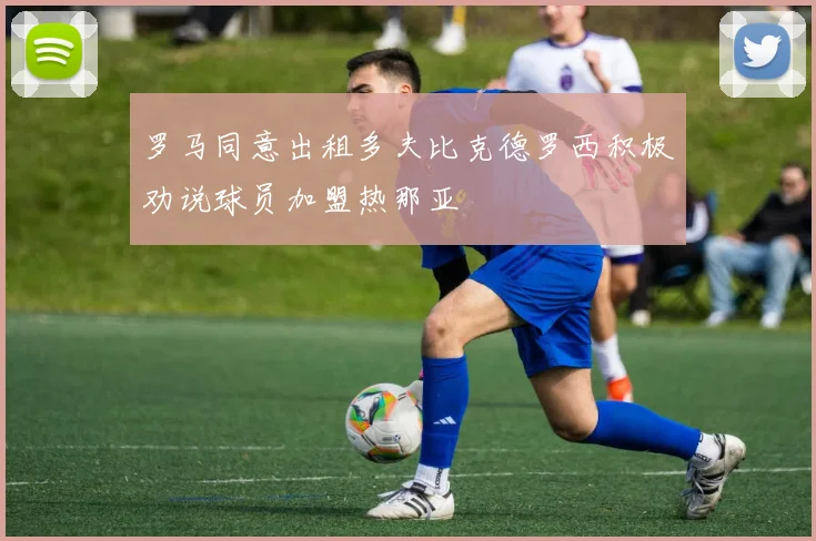 罗马同意出租多夫比克德罗西积极劝说球员加盟热那亚