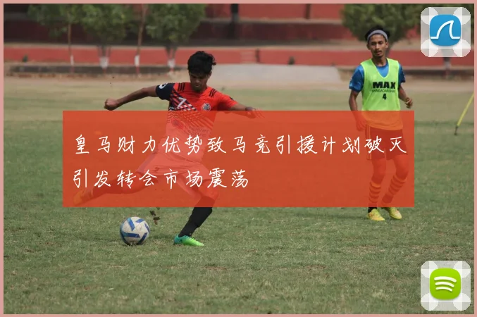 皇马财力优势致马竞引援计划破灭引发转会市场震荡