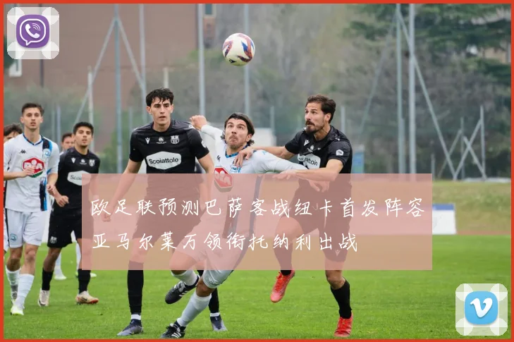 欧足联预测巴萨客战纽卡首发阵容亚马尔莱万领衔托纳利出战