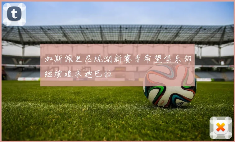 加斯佩里尼规划新赛季希望俱乐部继续追求迪巴拉