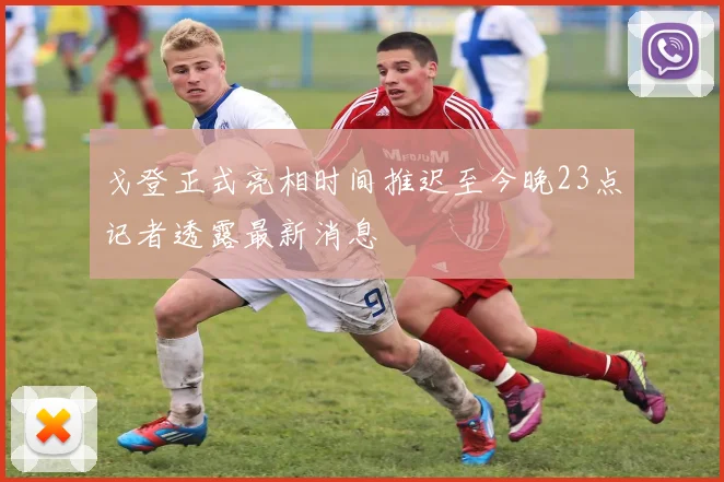 戈登正式亮相时间推迟至今晚23点记者透露最新消息