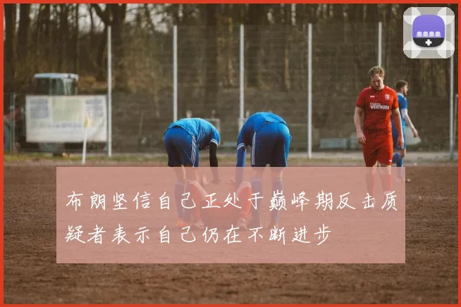 布朗坚信自己正处于巅峰期反击质疑者表示自己仍在不断进步