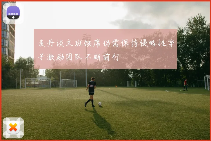 麦丹谈文班缺席仍需保持侵略性华子激励团队不断前行