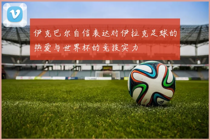 伊克巴尔自信表达对伊拉克足球的热爱与世界杯的竞技实力