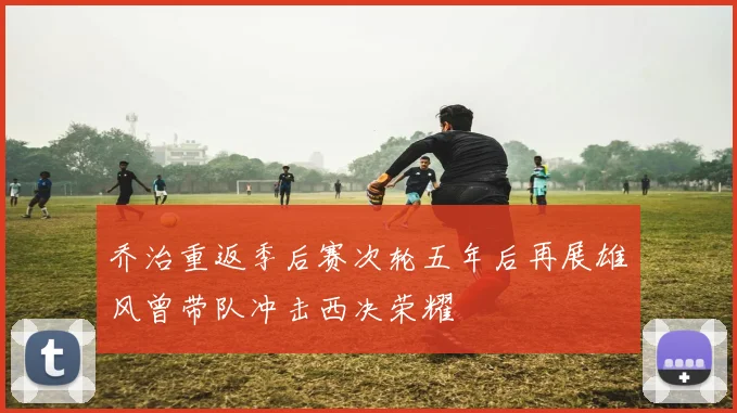 乔治重返季后赛次轮五年后再展雄风曾带队冲击西决荣耀