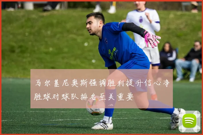 马尔基尼奥斯强调胜利提升信心净胜球对球队排名至关重要