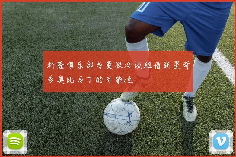 科隆俱乐部与曼联洽谈租借新星奇多奥比马丁的可能性