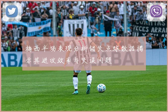 梅西半场表现分析错失点球数据揭示其进攻效率与失误问题